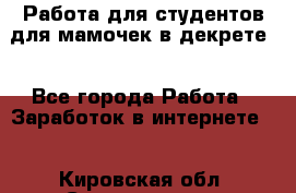 Работа для студентов,для мамочек в декрете. - Все города Работа » Заработок в интернете   . Кировская обл.,Соломинцы д.